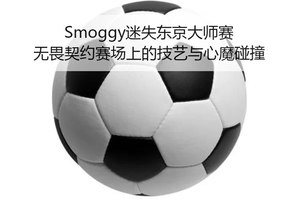Smoggy迷失东京大师赛 无畏契约赛场上的技艺与心魔碰撞