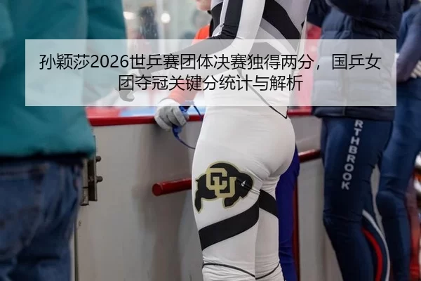 孙颖莎2026世乒赛团体决赛独得两分，国乒女团夺冠关键分统计与解析