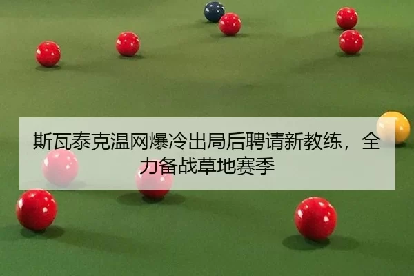 斯瓦泰克温网爆冷出局后聘请新教练，全力备战草地赛季（U8 SPORTS）